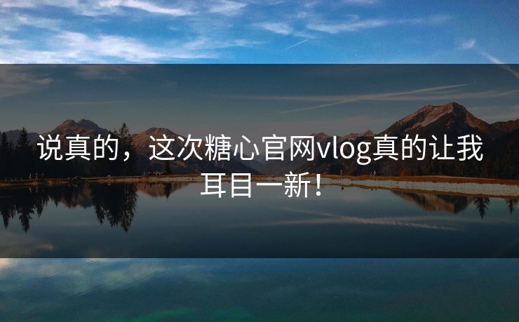 说真的,这次糖心官网vlog真的让我耳目一新! 说真的,这次糖心官网vlog真的让我耳目一新!