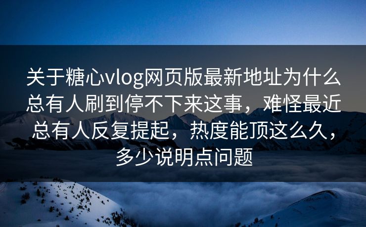 关于糖心vlog网页版最新地址为什么总有人刷到停不下来这事，难怪最近总有人反复提起，热度能顶这么久，多少说明点问题