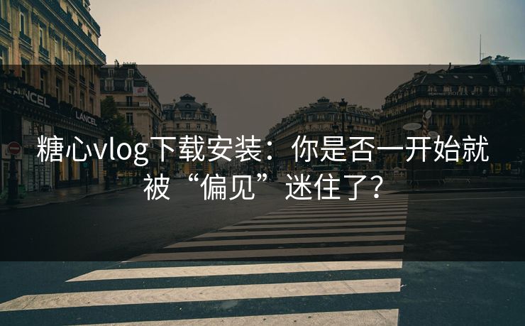 糖心vlog下载安装：你是否一开始就被“偏见”迷住了？