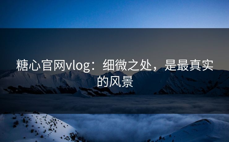 糖心官网vlog：细微之处，是最真实的风景