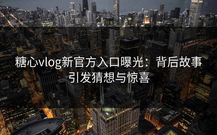 糖心vlog新官方入口曝光：背后故事引发猜想与惊喜