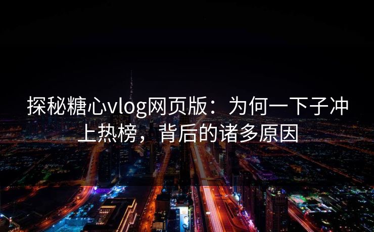 探秘糖心vlog网页版：为何一下子冲上热榜，背后的诸多原因
