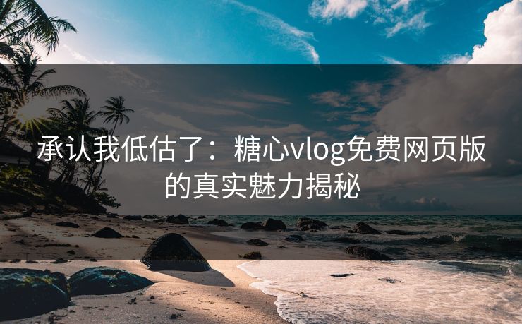 承认我低估了：糖心vlog免费网页版的真实魅力揭秘