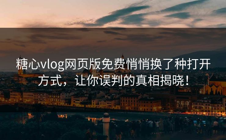 糖心vlog网页版免费悄悄换了种打开方式，让你误判的真相揭晓！