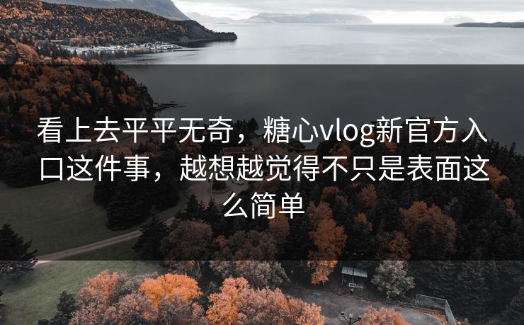 看上去平平无奇,糖心vlog新官方入口这件事,越想越觉得不只是表面这么简单 看上去平平无奇,糖心vlog新官方入口这件事,越想越觉得不只是表面这么简单