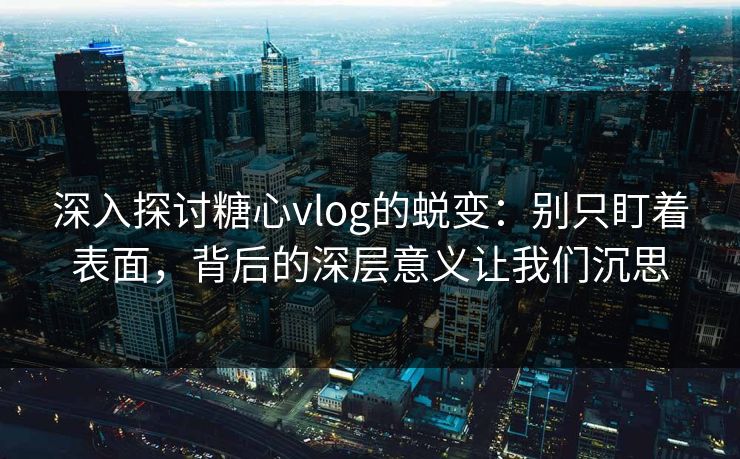 深入探讨糖心vlog的蜕变:别只盯着表面,背后的深层意义让我们沉思 深入探讨糖心vlog的蜕变:别只盯着表面,背后的深层意义让我们沉思
