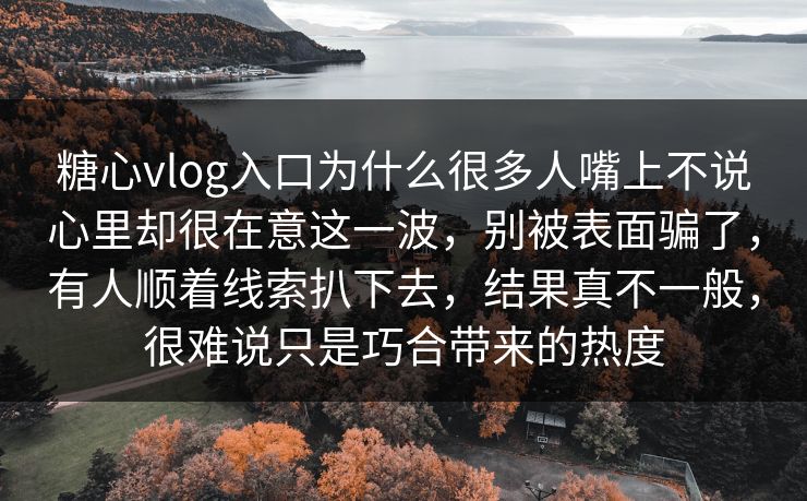 糖心vlog入口为什么很多人嘴上不说心里却很在意这一波，别被表面骗了，有人顺着线索扒下去，结果真不一般，很难说只是巧合带来的热度