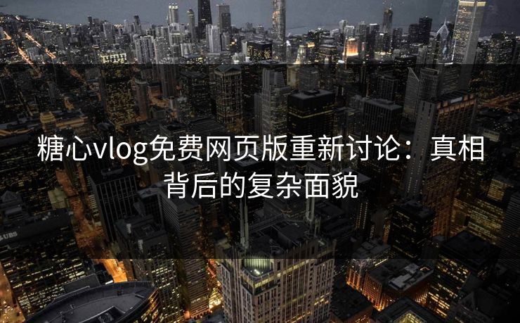 糖心vlog免费网页版重新讨论：真相背后的复杂面貌