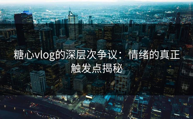 糖心vlog的深层次争议:情绪的真正触发点揭秘 糖心vlog的深层次争议:情绪的真正触发点揭秘