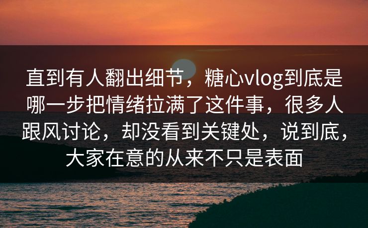 直到有人翻出细节，糖心vlog到底是哪一步把情绪拉满了这件事，很多人跟风讨论，却没看到关键处，说到底，大家在意的从来不只是表面