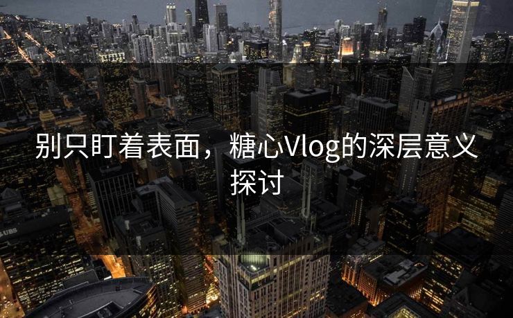 别只盯着表面，糖心Vlog的深层意义探讨