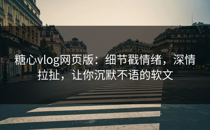 糖心vlog网页版：细节戳情绪，深情拉扯，让你沉默不语的软文