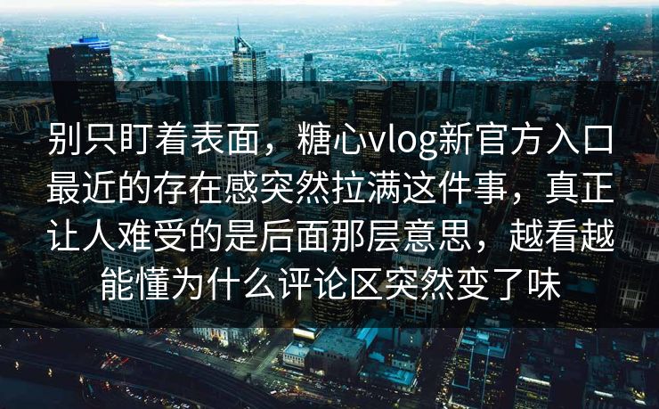 别只盯着表面，糖心vlog新官方入口最近的存在感突然拉满这件事，真正让人难受的是后面那层意思，越看越能懂为什么评论区突然变了味