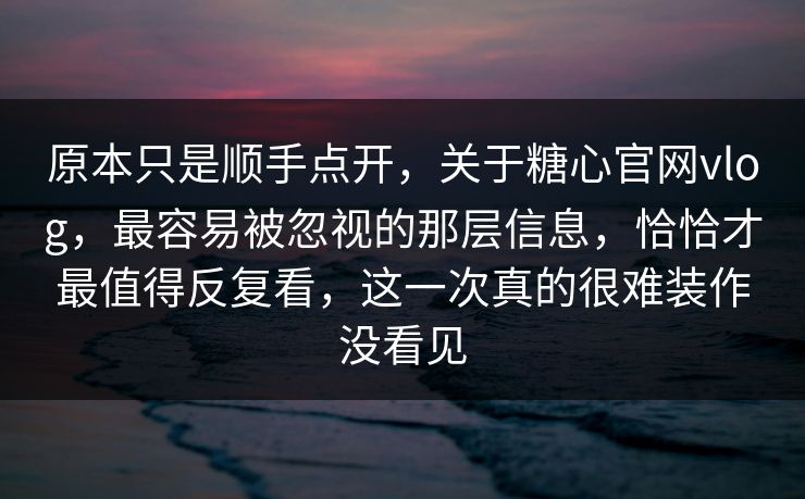原本只是顺手点开，关于糖心官网vlog，最容易被忽视的那层信息，恰恰才最值得反复看，这一次真的很难装作没看见